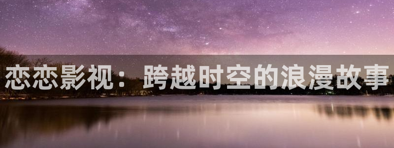 全能影视官网网站入口：恋恋影视：跨越时空的浪漫故事