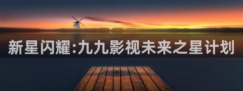 全能视频：新星闪耀:九九影视未来之星计划