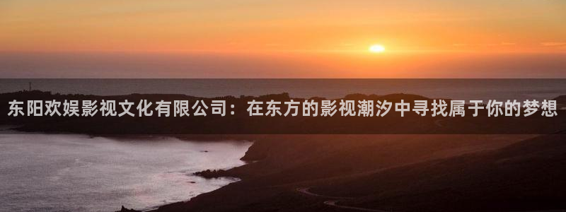 全能影视2025年最新版本：东阳欢娱影视文化有限公司：在东方的影视潮汐中寻找属于你的梦想
